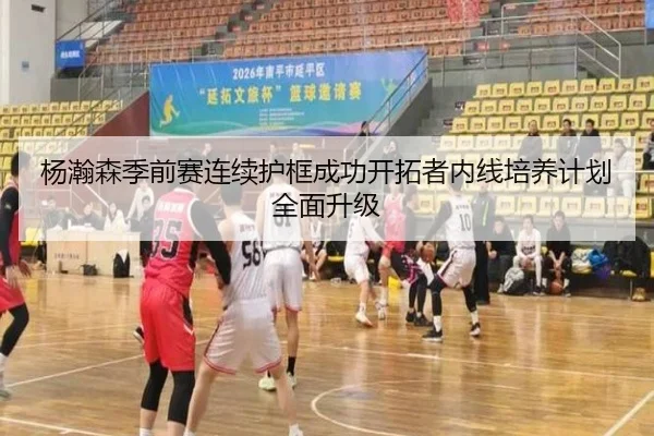 杨瀚森季前赛连续护框成功开拓者内线培养计划全面升级